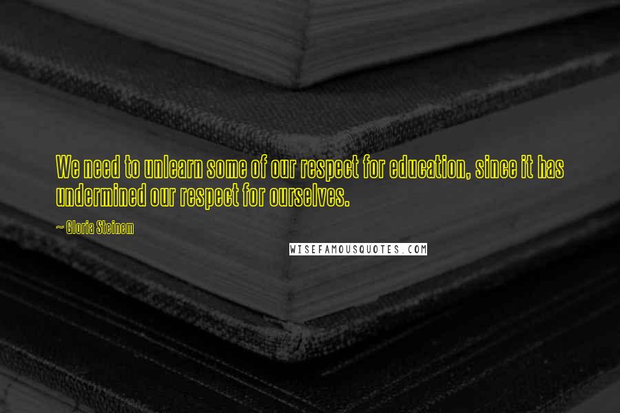 Gloria Steinem quotes: We need to unlearn some of our respect for education, since it has undermined our respect for ourselves.