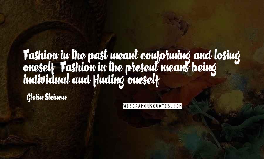 Gloria Steinem quotes: Fashion in the past meant conforming and losing oneself. Fashion in the present means being individual and finding oneself.