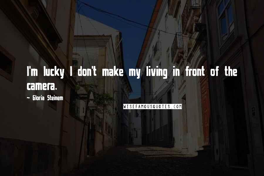 Gloria Steinem quotes: I'm lucky I don't make my living in front of the camera. Gloria Steinem quotes: I'm lucky I don't make my living in front of the camera.