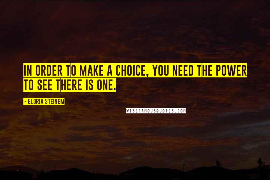 Gloria Steinem quotes: In order to make a choice, you need the power to see there is one. Gloria Steinem quotes: In order to make a choice, you need the power to see there is one.