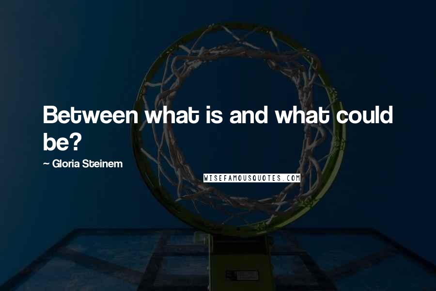 Gloria Steinem quotes: Between what is and what could be?