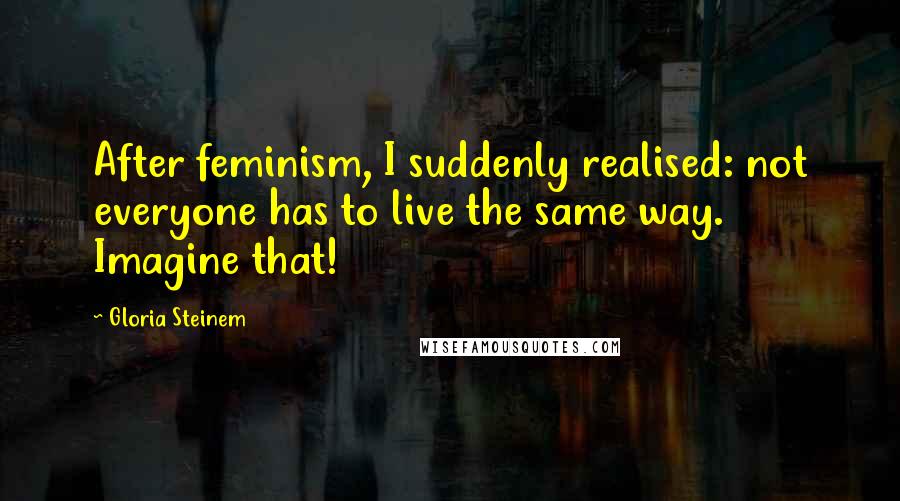 Gloria Steinem quotes: After feminism, I suddenly realised: not everyone has to live the same way. Imagine that!