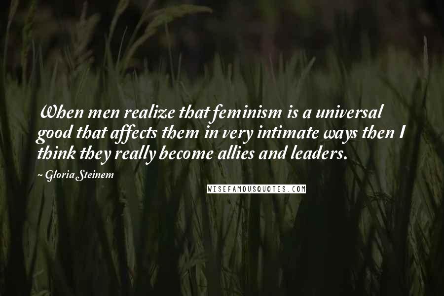 Gloria Steinem quotes: When men realize that feminism is a universal good that affects them in very intimate ways then I think they really become allies and leaders.