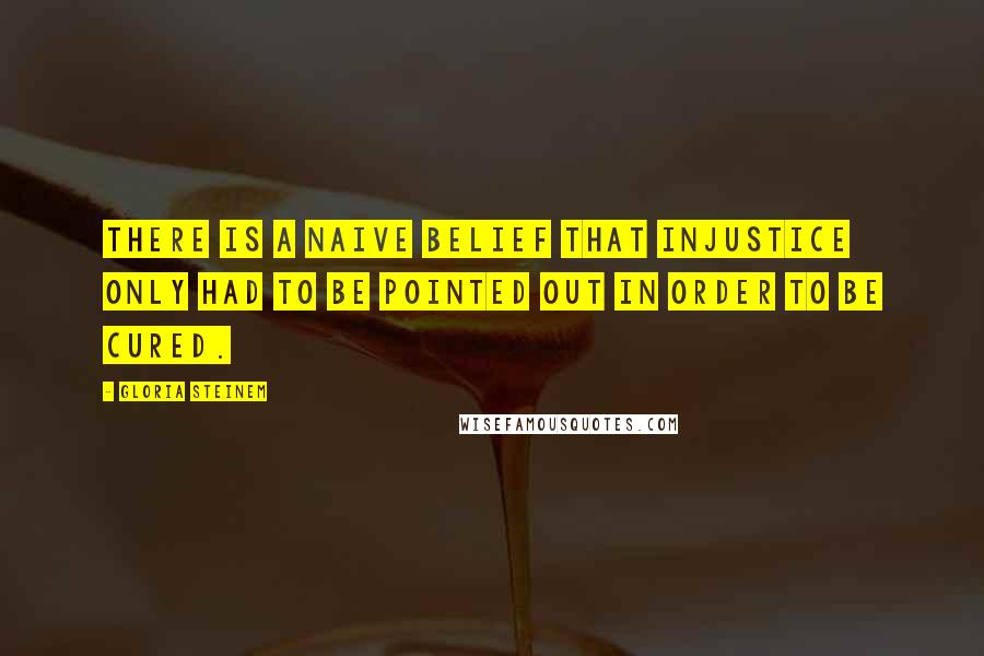 Gloria Steinem quotes: There is a naive belief that injustice only had to be pointed out in order to be cured. Gloria Steinem quotes: There is a naive belief that injustice only had to be pointed out in order to be cured.
