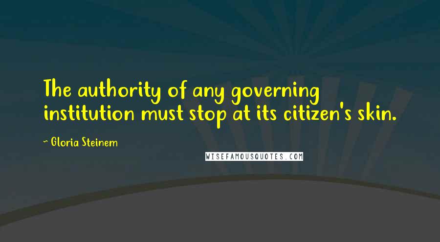 Gloria Steinem quotes: The authority of any governing institution must stop at its citizen's skin. Gloria Steinem quotes: The authority of any governing institution must stop at its citizen's skin.