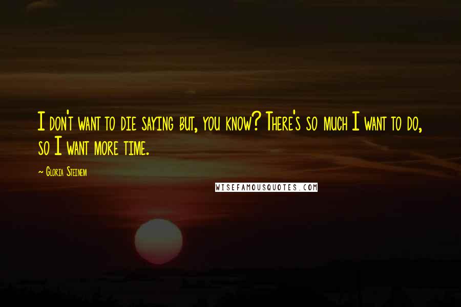 Gloria Steinem quotes: I don't want to die saying but, you know? There's so much I want to do, so I want more time. Gloria Steinem quotes: I don't want to die saying but, you know? There's so much I want to do, so I want more time.