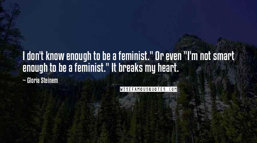 Gloria Steinem quotes: I don't know enough to be a feminist." Or even "I'm not smart enough to be a feminist." It breaks my heart.