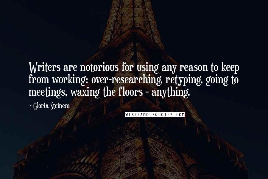 Gloria Steinem quotes: Writers are notorious for using any reason to keep from working: over-researching, retyping, going to meetings, waxing the floors - anything.