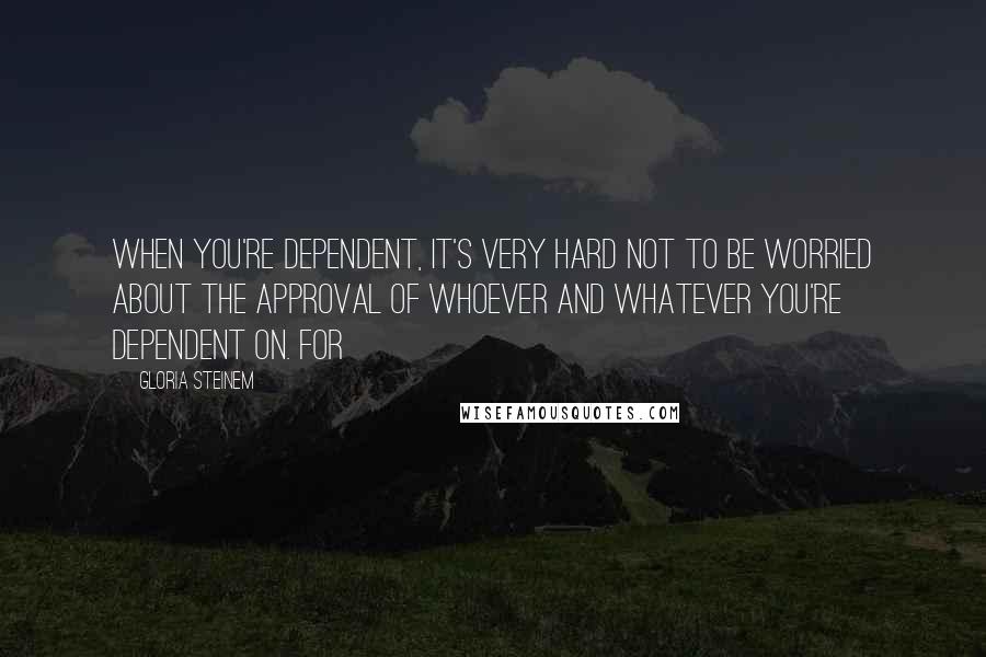 Gloria Steinem quotes: When you're dependent, it's very hard not to be worried about the approval of whoever and whatever you're dependent on. For