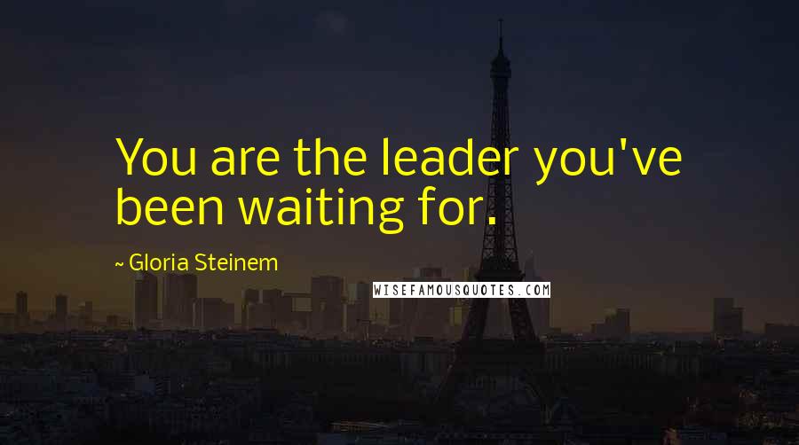Gloria Steinem quotes: You are the leader you've been waiting for. Gloria Steinem quotes: You are the leader you've been waiting for.