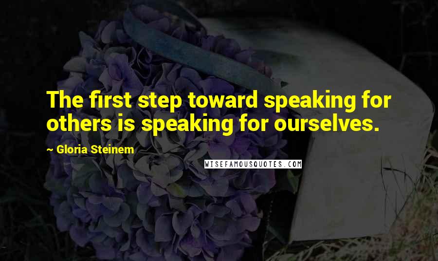 Gloria Steinem quotes: The first step toward speaking for others is speaking for ourselves.