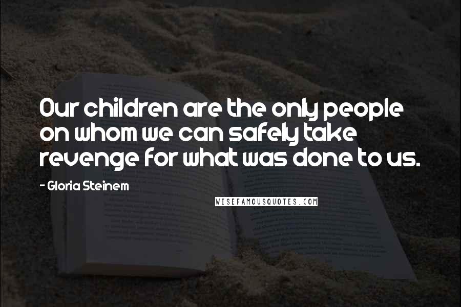 Gloria Steinem quotes: Our children are the only people on whom we can safely take revenge for what was done to us.