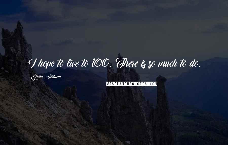 Gloria Steinem quotes: I hope to live to 100. There is so much to do. Gloria Steinem quotes: I hope to live to 100. There is so much to do.