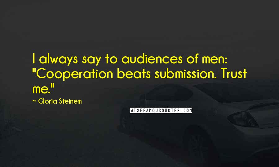 Gloria Steinem quotes: I always say to audiences of men: "Cooperation beats submission. Trust me." Gloria Steinem quotes: I always say to audiences of men: "Cooperation beats submission. Trust me."