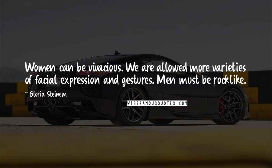 Gloria Steinem quotes: Women can be vivacious. We are allowed more varieties of facial expression and gestures. Men must be rocklike.