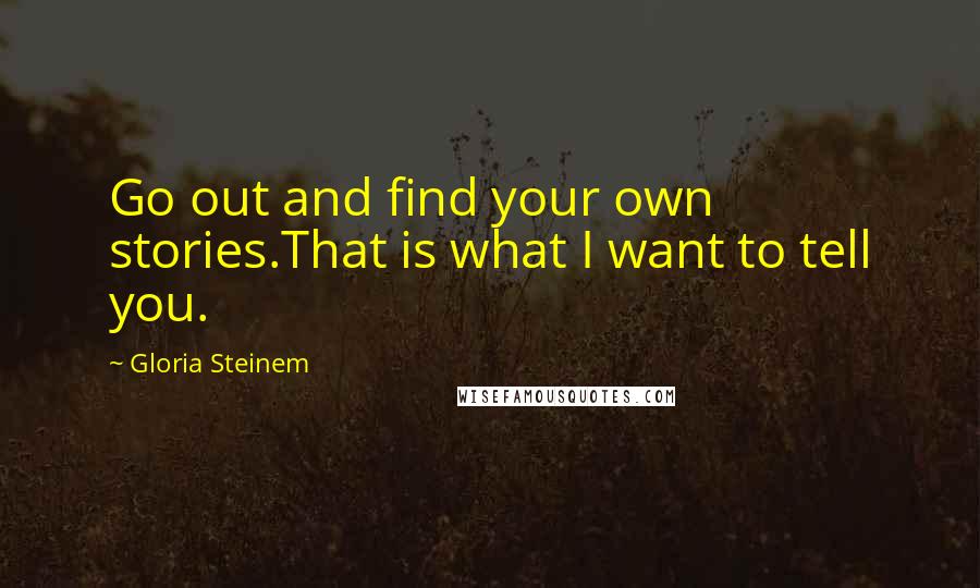 Gloria Steinem quotes: Go out and find your own stories.That is what I want to tell you.