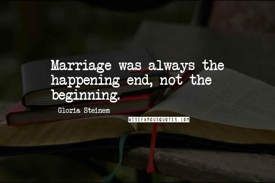 Gloria Steinem quotes: Marriage was always the happening end, not the beginning. Gloria Steinem quotes: Marriage was always the happening end, not the beginning.