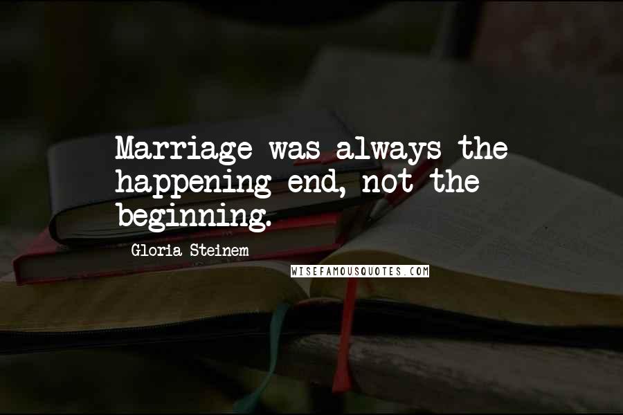 Gloria Steinem quotes: Marriage was always the happening end, not the beginning.