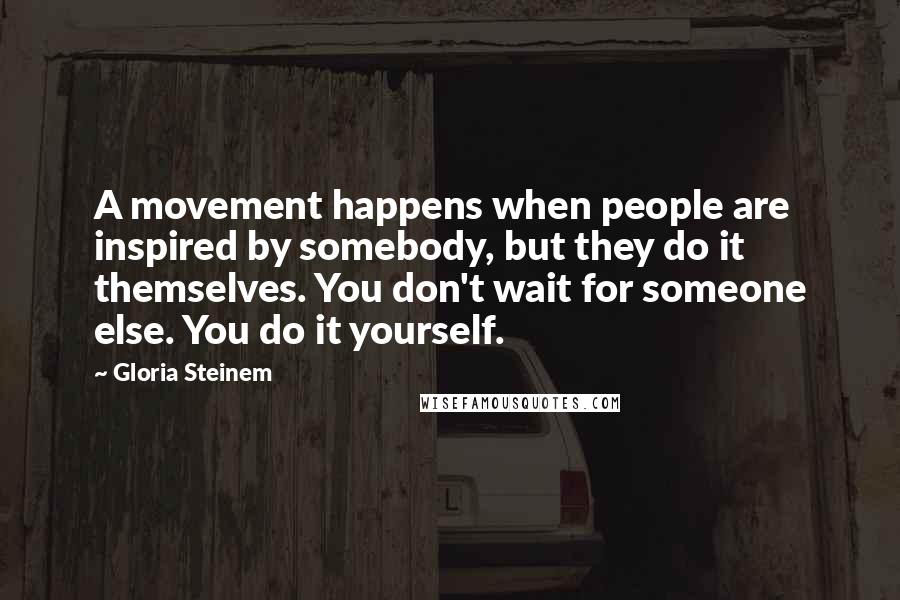 Gloria Steinem quotes: A movement happens when people are inspired by somebody, but they do it themselves. You don't wait for someone else. You do it yourself.