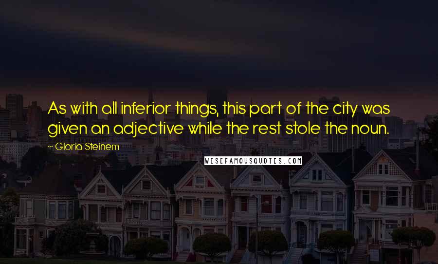 Gloria Steinem quotes: As with all inferior things, this part of the city was given an adjective while the rest stole the noun.