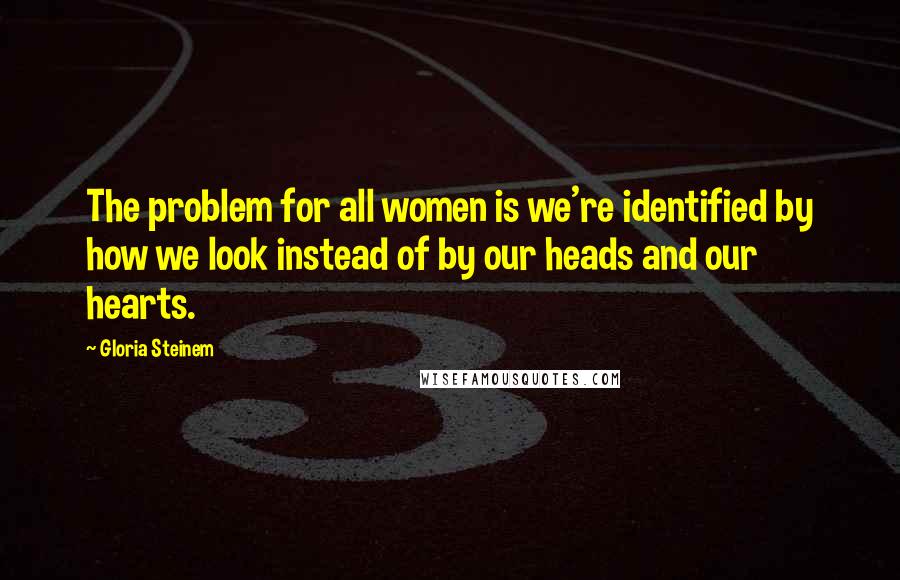 Gloria Steinem quotes: The problem for all women is we're identified by how we look instead of by our heads and our hearts.