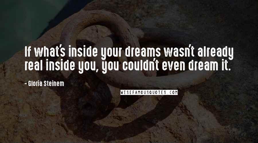 Gloria Steinem quotes: If what's inside your dreams wasn't already real inside you, you couldn't even dream it.