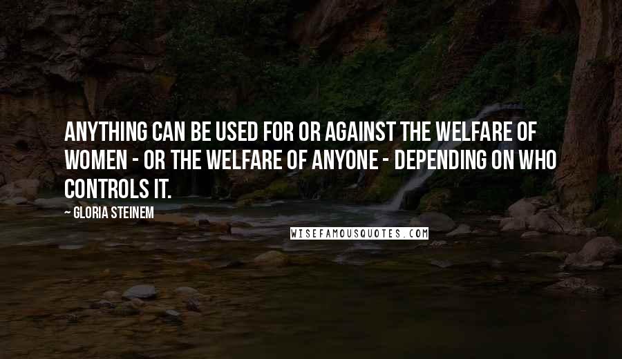 Gloria Steinem quotes: Anything can be used for or against the welfare of women - or the welfare of anyone - depending on who controls it.