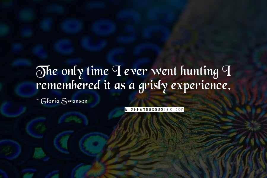 Gloria Swanson quotes: The only time I ever went hunting I remembered it as a grisly experience.