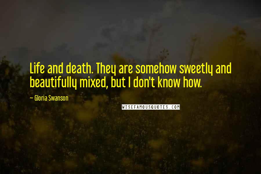 Gloria Swanson quotes: Life and death. They are somehow sweetly and beautifully mixed, but I don't know how.