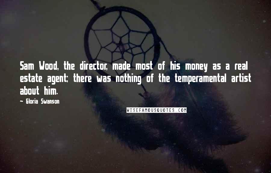 Gloria Swanson quotes: Sam Wood, the director, made most of his money as a real estate agent; there was nothing of the temperamental artist about him.