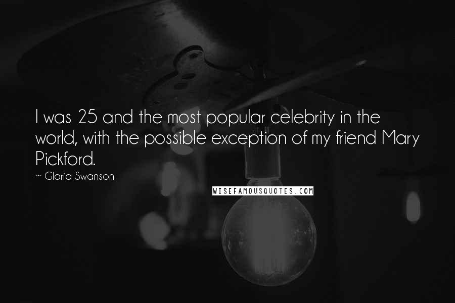 Gloria Swanson quotes: I was 25 and the most popular celebrity in the world, with the possible exception of my friend Mary Pickford. Gloria Swanson quotes: I was 25 and the most popular celebrity in the world, with the possible exception of my friend Mary Pickford.