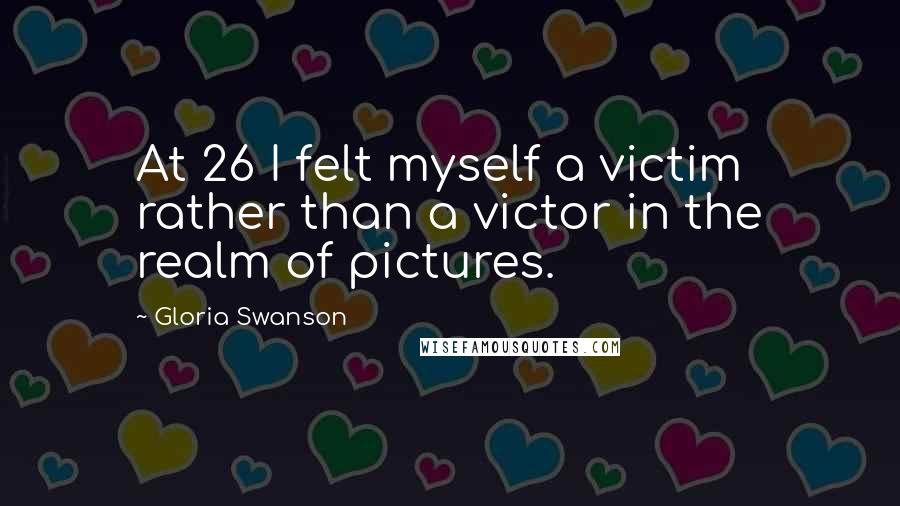 Gloria Swanson quotes: At 26 I felt myself a victim rather than a victor in the realm of pictures.