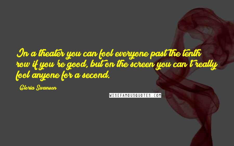 Gloria Swanson quotes: In a theater you can fool everyone past the tenth row if you're good, but on the screen you can't really fool anyone for a second.