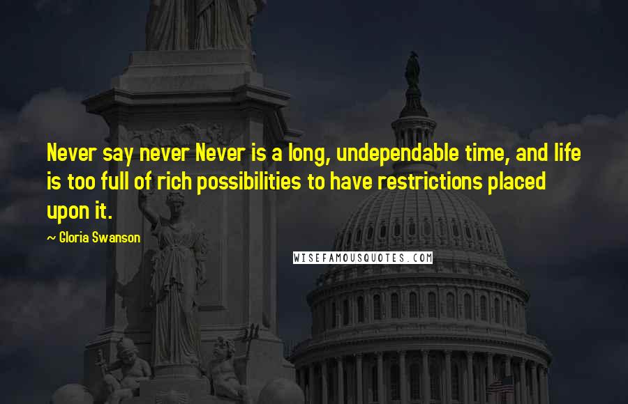 Gloria Swanson quotes: Never say never Never is a long, undependable time, and life is too full of rich possibilities to have restrictions placed upon it. Gloria Swanson quotes: Never say never Never is a long, undependable time, and life is too full of rich possibilities to have restrictions placed upon it.