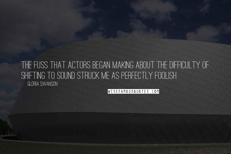 Gloria Swanson quotes: The fuss that actors began making about the difficulty of shifting to sound struck me as perfectly foolish. Gloria Swanson quotes: The fuss that actors began making about the difficulty of shifting to sound struck me as perfectly foolish.