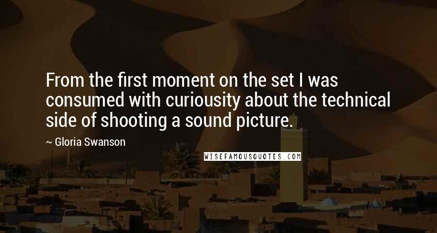Gloria Swanson quotes: From the first moment on the set I was consumed with curiousity about the technical side of shooting a sound picture. Gloria Swanson quotes: From the first moment on the set I was consumed with curiousity about the technical side of shooting a sound picture.