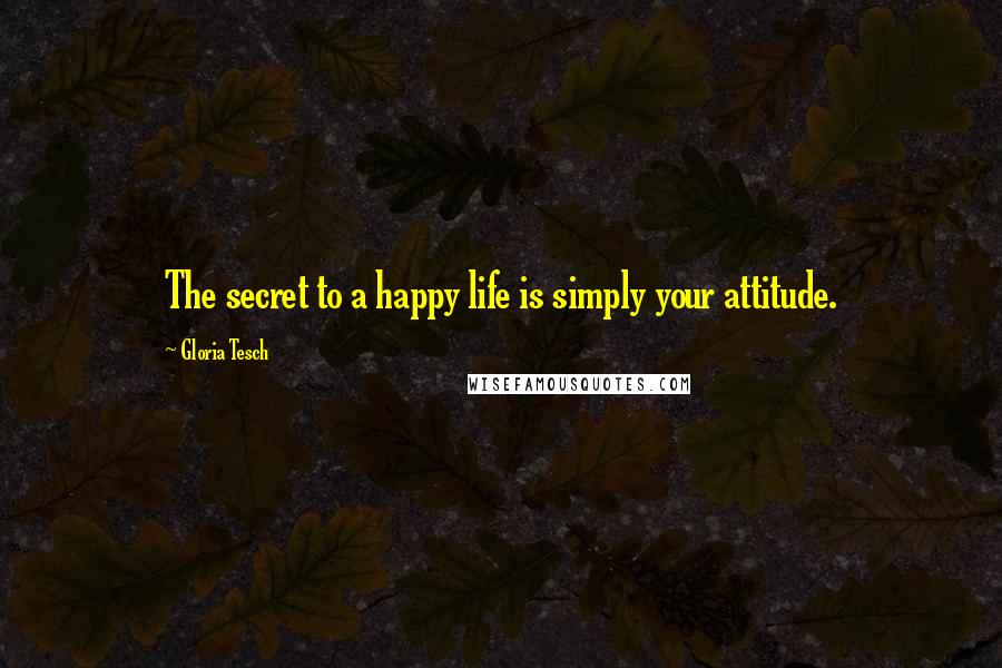Gloria Tesch quotes: The secret to a happy life is simply your attitude.