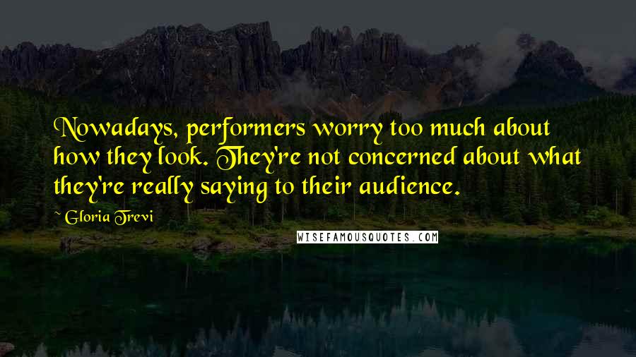Gloria Trevi quotes: Nowadays, performers worry too much about how they look. They're not concerned about what they're really saying to their audience. Gloria Trevi quotes: Nowadays, performers worry too much about how they look. They're not concerned about what they're really saying to their audience.
