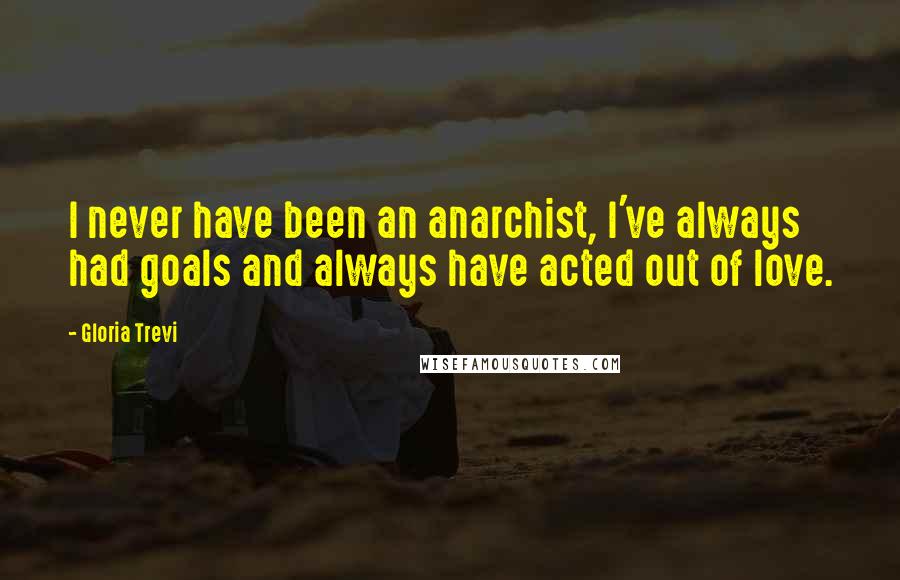 Gloria Trevi quotes: I never have been an anarchist, I've always had goals and always have acted out of love.