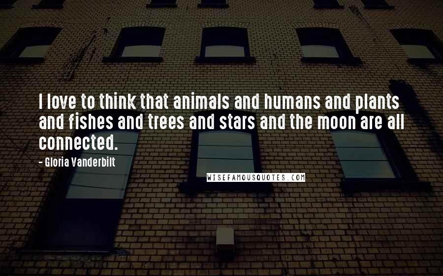 Gloria Vanderbilt quotes: I love to think that animals and humans and plants and fishes and trees and stars and the moon are all connected.