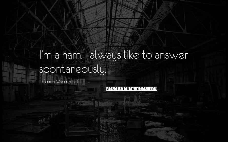 Gloria Vanderbilt quotes: I'm a ham. I always like to answer spontaneously.