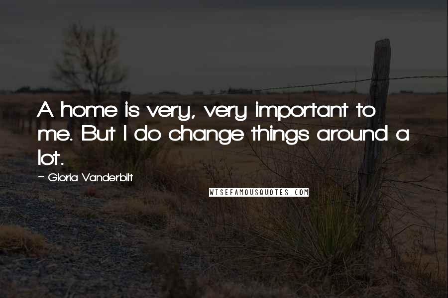 Gloria Vanderbilt quotes: A home is very, very important to me. But I do change things around a lot.