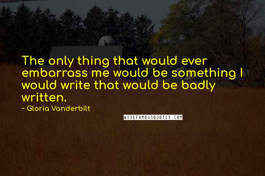 Gloria Vanderbilt quotes: The only thing that would ever embarrass me would be something I would write that would be badly written.