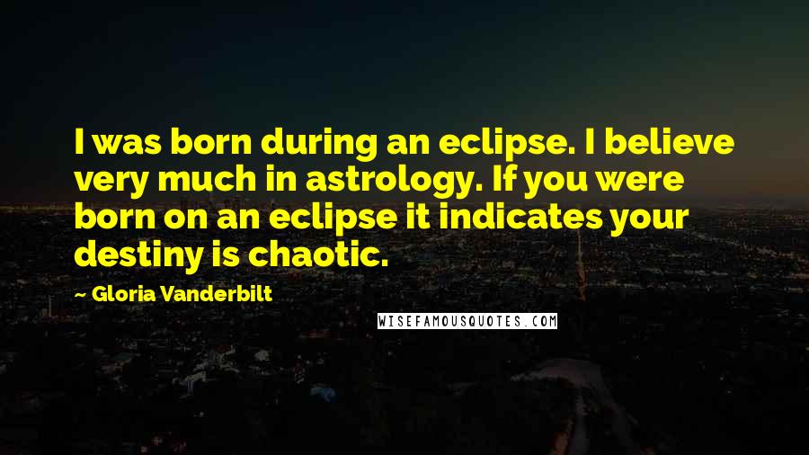 Gloria Vanderbilt quotes: I was born during an eclipse. I believe very much in astrology. If you were born on an eclipse it indicates your destiny is chaotic.