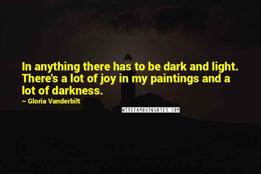 Gloria Vanderbilt quotes: In anything there has to be dark and light. There's a lot of joy in my paintings and a lot of darkness.