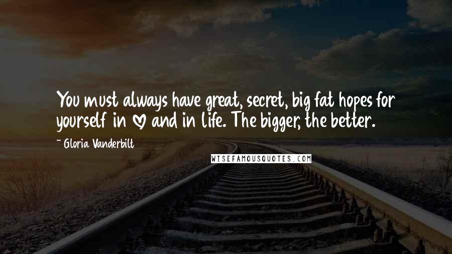 Gloria Vanderbilt quotes: You must always have great, secret, big fat hopes for yourself in love and in life. The bigger, the better.