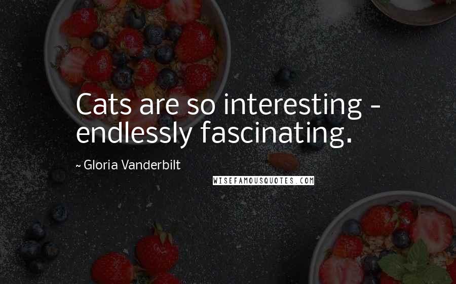 Gloria Vanderbilt quotes: Cats are so interesting - endlessly fascinating.