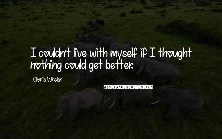 Gloria Whelan quotes: I couldn't live with myself if I thought nothing could get better.