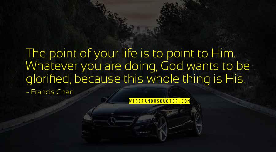 Glorified God Quotes By Francis Chan: The point of your life is to point