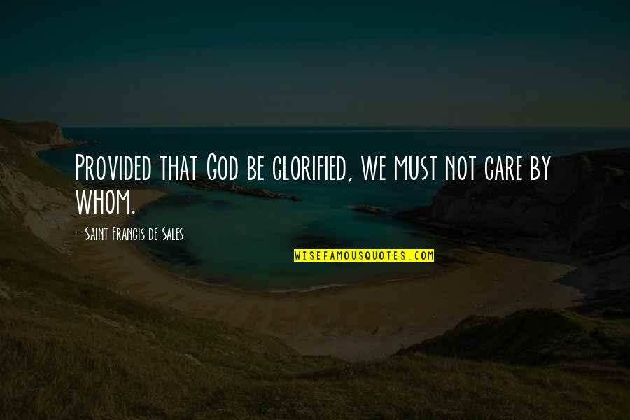 Glorified God Quotes By Saint Francis De Sales: Provided that God be glorified, we must not